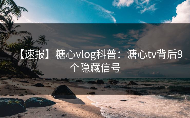 【速报】糖心vlog科普：溏心tv背后9个隐藏信号