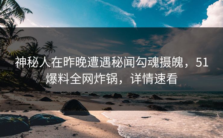 神秘人在昨晚遭遇秘闻勾魂摄魄，51爆料全网炸锅，详情速看