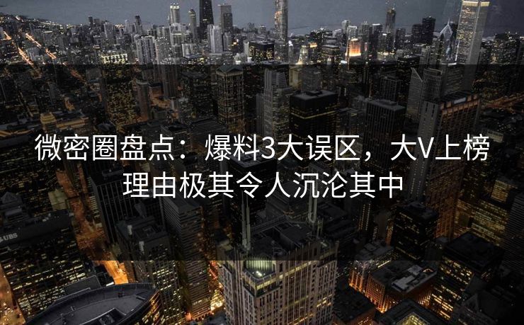 微密圈盘点：爆料3大误区，大V上榜理由极其令人沉沦其中