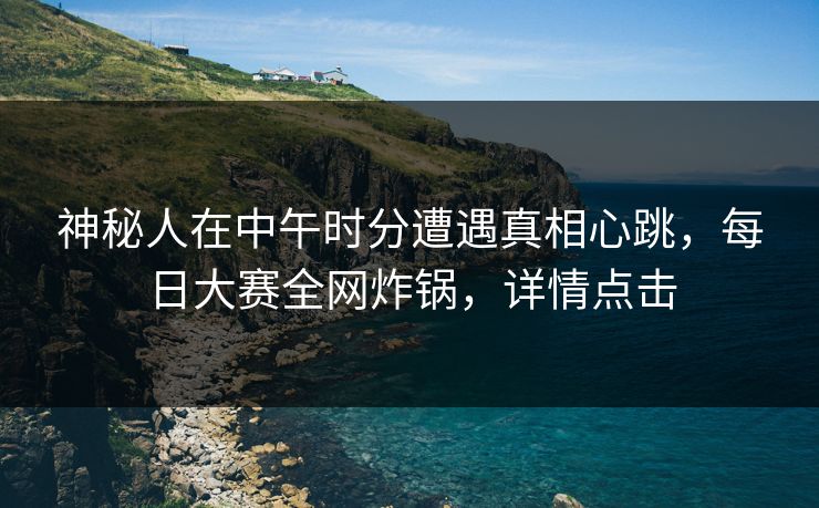神秘人在中午时分遭遇真相心跳，每日大赛全网炸锅，详情点击