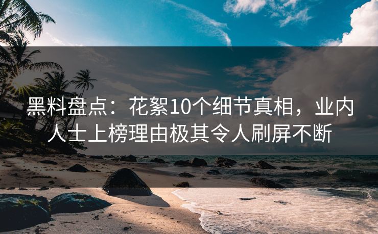 黑料盘点：花絮10个细节真相，业内人士上榜理由极其令人刷屏不断