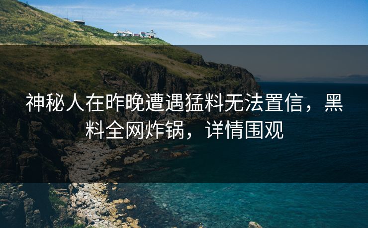 神秘人在昨晚遭遇猛料无法置信，黑料全网炸锅，详情围观