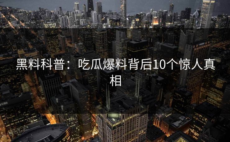 黑料科普：吃瓜爆料背后10个惊人真相
