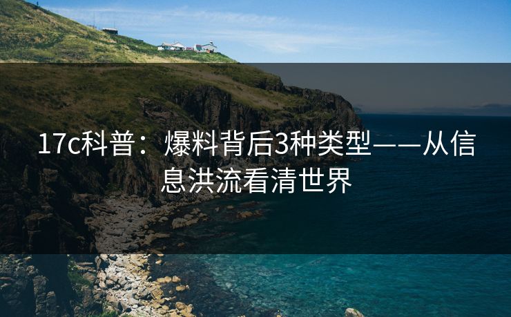 17c科普：爆料背后3种类型——从信息洪流看清世界