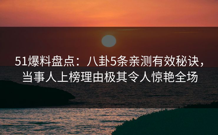 51爆料盘点：八卦5条亲测有效秘诀，当事人上榜理由极其令人惊艳全场