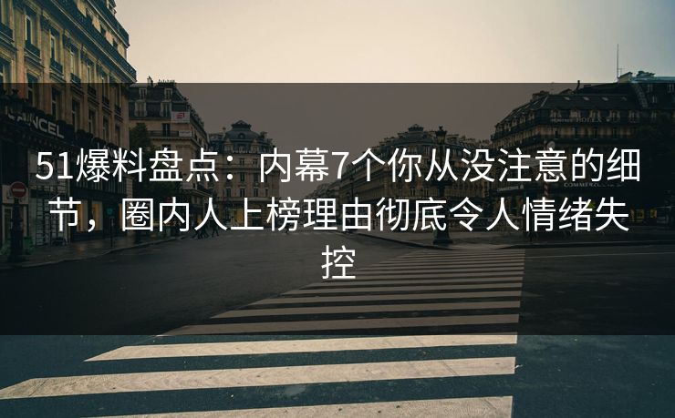 51爆料盘点：内幕7个你从没注意的细节，圈内人上榜理由彻底令人情绪失控