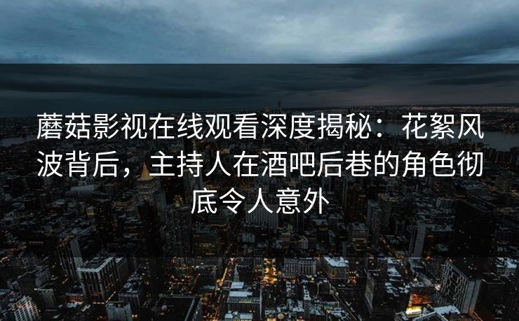 蘑菇影视在线观看深度揭秘：花絮风波背后，主持人在酒吧后巷的角色彻底令人意外