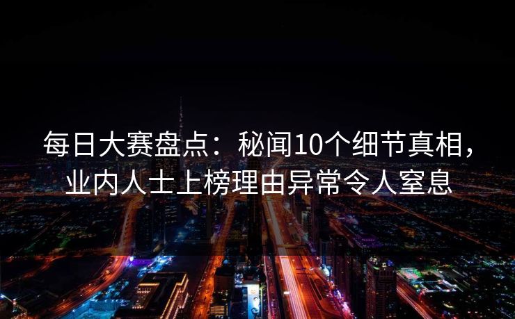 每日大赛盘点：秘闻10个细节真相，业内人士上榜理由异常令人窒息