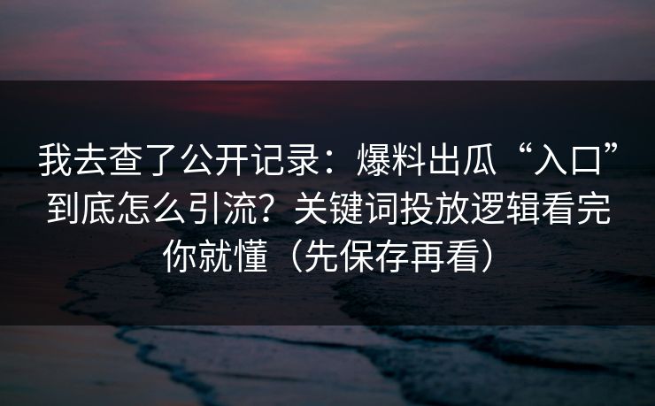 我去查了公开记录：爆料出瓜“入口”到底怎么引流？关键词投放逻辑看完你就懂（先保存再看）