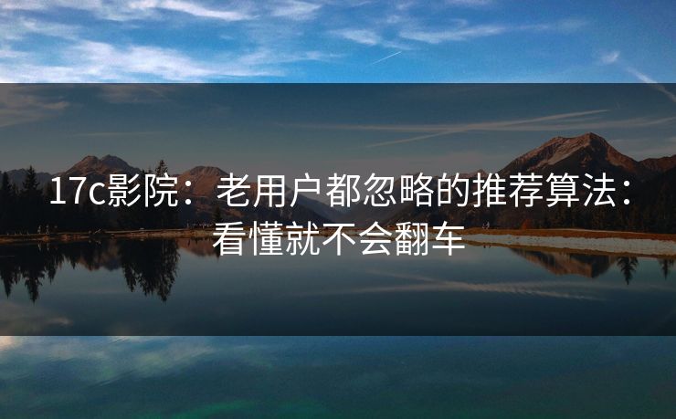 17c影院：老用户都忽略的推荐算法：看懂就不会翻车