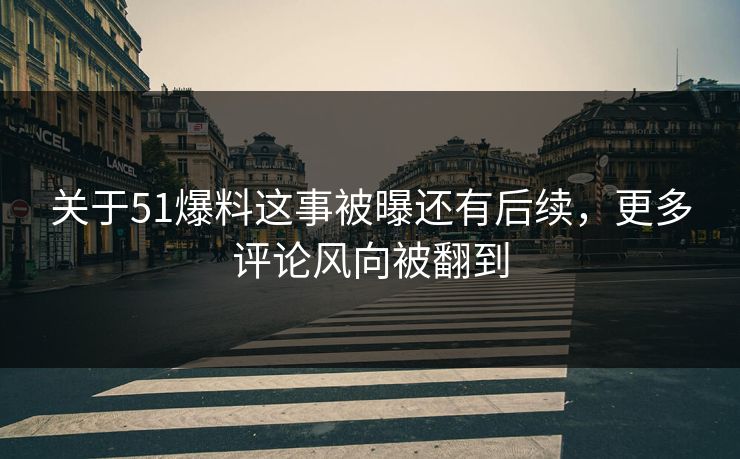 关于51爆料这事被曝还有后续，更多评论风向被翻到