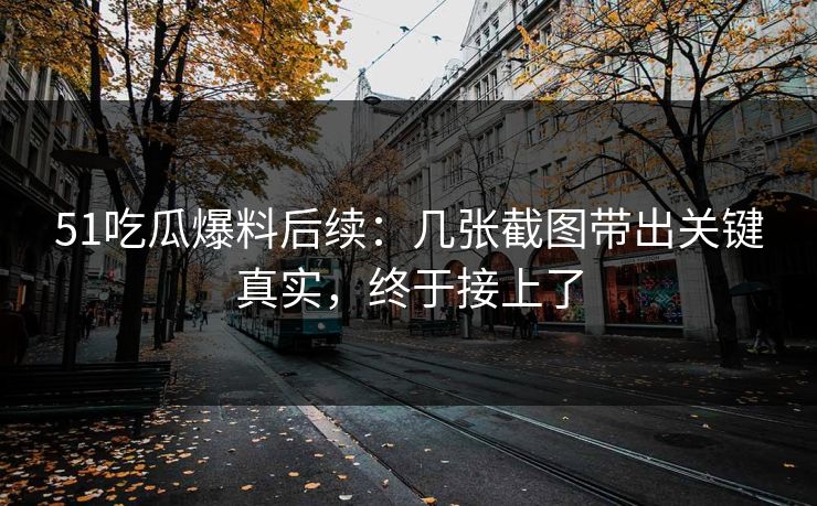51吃瓜爆料后续:几张截图带出关键真实,终于接上了 51吃瓜爆料后续:几张截图带出关键真实,终于接上了