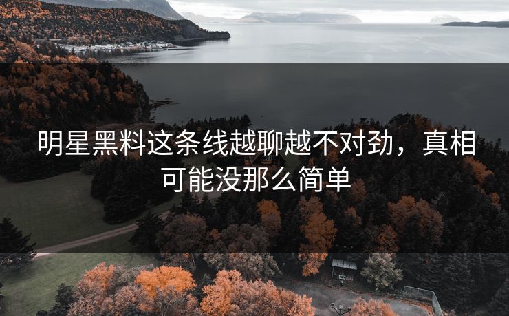 明星黑料这条线越聊越不对劲,真相可能没那么简单 明星黑料这条线越聊越不对劲,真相可能没那么简单