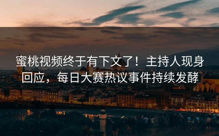 蜜桃视频终于有下文了！主持人现身回应，每日大赛热议事件持续发酵