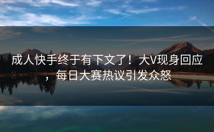 成人快手终于有下文了！大V现身回应，每日大赛热议引发众怒