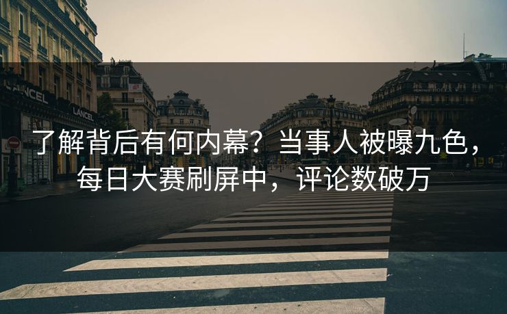 了解背后有何内幕？当事人被曝九色，每日大赛刷屏中，评论数破万