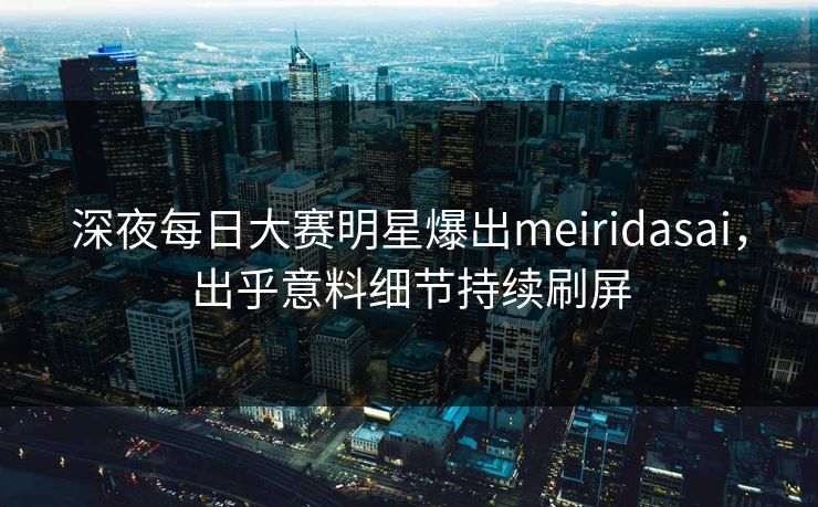 深夜每日大赛明星爆出meiridasai，出乎意料细节持续刷屏