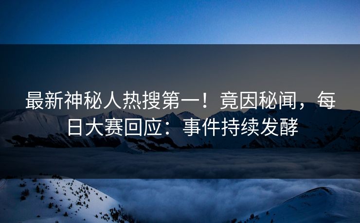 最新神秘人热搜第一！竟因秘闻，每日大赛回应：事件持续发酵