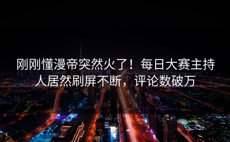 刚刚懂漫帝突然火了！每日大赛主持人居然刷屏不断，评论数破万