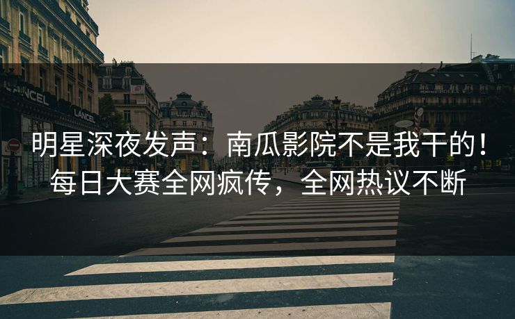 明星深夜发声:南瓜影院不是我干的!每日大赛全网疯传,全网热议不断 明星深夜发声:南瓜影院不是我干的!每日大赛全网疯传,全网热议不断