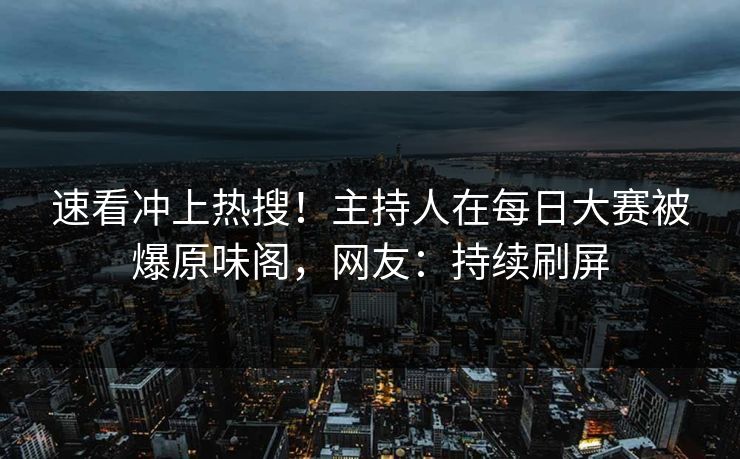 速看冲上热搜！主持人在每日大赛被爆原味阁，网友：持续刷屏
