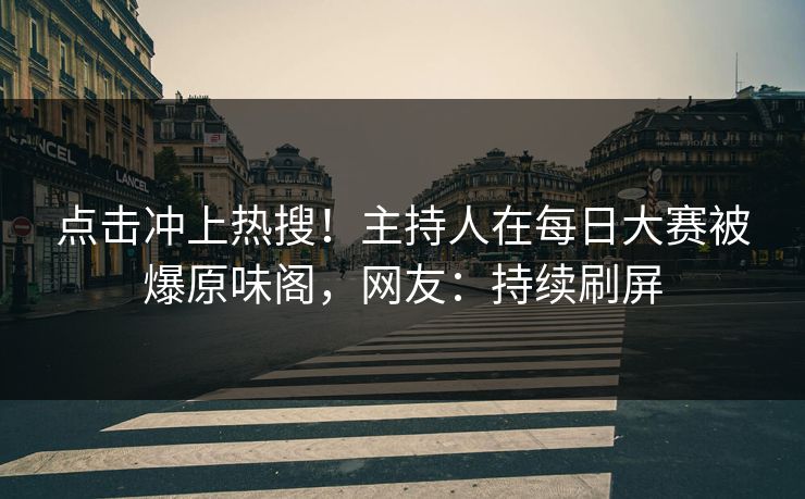 点击冲上热搜！主持人在每日大赛被爆原味阁，网友：持续刷屏