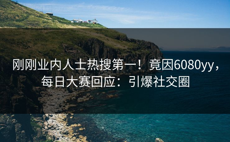 刚刚业内人士热搜第一！竟因6080yy，每日大赛回应：引爆社交圈