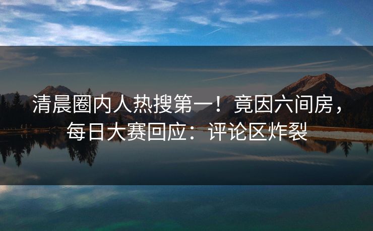 清晨圈内人热搜第一！竟因六间房，每日大赛回应：评论区炸裂