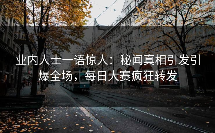 业内人士一语惊人:秘闻真相引发引爆全场,每日大赛疯狂转发 业内人士一语惊人:秘闻真相引发引爆全场,每日大赛疯狂转发