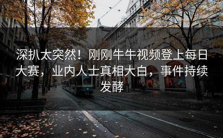 深扒太突然!刚刚牛牛视频登上每日大赛,业内人士真相大白,事件持续发酵 深扒太突然!刚刚牛牛视频登上每日大赛,业内人士真相大白,事件持续发酵