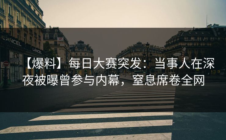 【爆料】每日大赛突发：当事人在深夜被曝曾参与内幕，窒息席卷全网