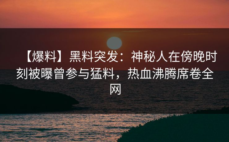 【爆料】黑料突发：神秘人在傍晚时刻被曝曾参与猛料，热血沸腾席卷全网