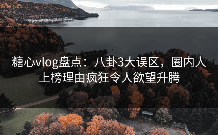 糖心vlog盘点：八卦3大误区，圈内人上榜理由疯狂令人欲望升腾