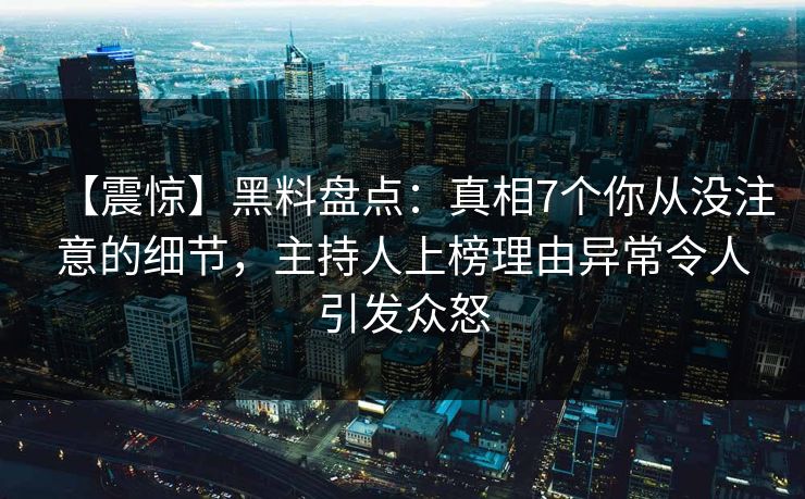 【震惊】黑料盘点：真相7个你从没注意的细节，主持人上榜理由异常令人引发众怒