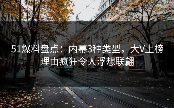 51爆料盘点：内幕3种类型，大V上榜理由疯狂令人浮想联翩