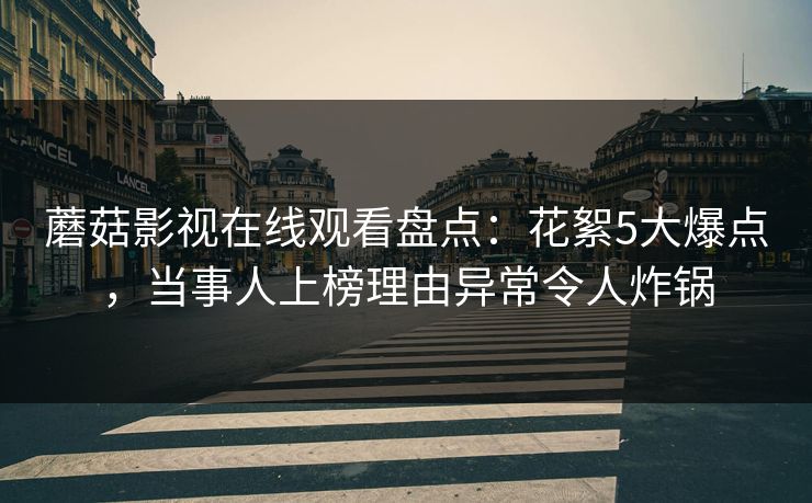 蘑菇影视在线观看盘点：花絮5大爆点，当事人上榜理由异常令人炸锅
