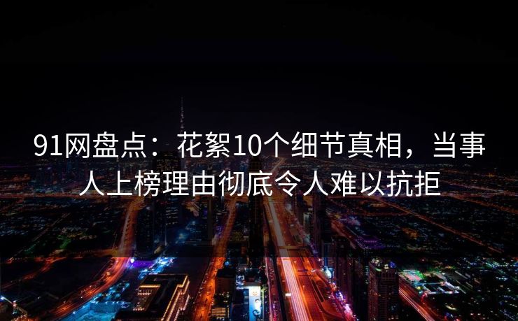 91网盘点:花絮10个细节真相,当事人上榜理由彻底令人难以抗拒 91网盘点:花絮10个细节真相,当事人上榜理由彻底令人难以抗拒