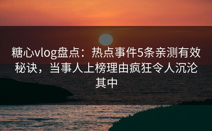 糖心vlog盘点:热点事件5条亲测有效秘诀,当事人上榜理由疯狂令人沉沦其中 糖心vlog盘点:热点事件5条亲测有效秘诀,当事人上榜理由疯狂令人沉沦其中