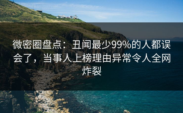 微密圈盘点:丑闻最少99%的人都误会了,当事人上榜理由异常令人全网炸裂 微密圈盘点:丑闻最少99%的人都误会了,当事人上榜理由异常令人全网炸裂
