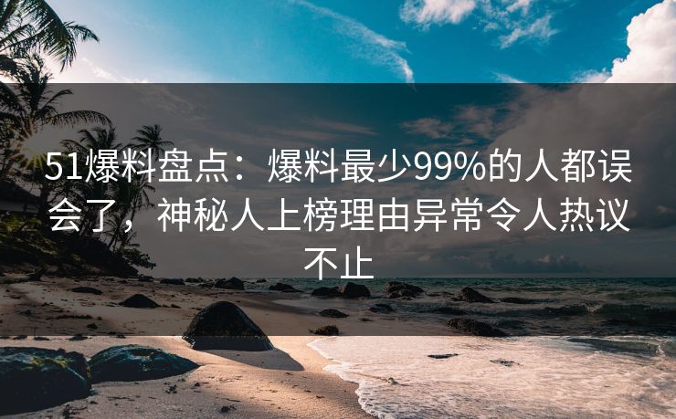 51爆料盘点:爆料最少99%的人都误会了,神秘人上榜理由异常令人热议不止 51爆料盘点:爆料最少99%的人都误会了,神秘人上榜理由异常令人热议不止