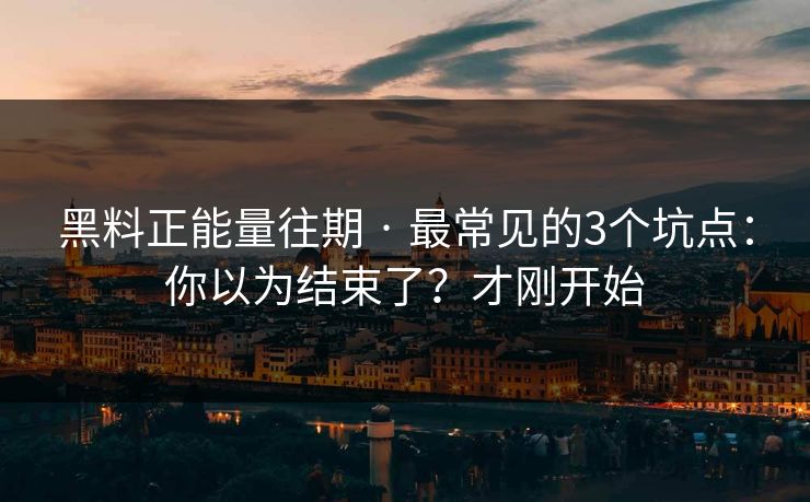 黑料正能量往期 · 最常见的3个坑点：你以为结束了？才刚开始