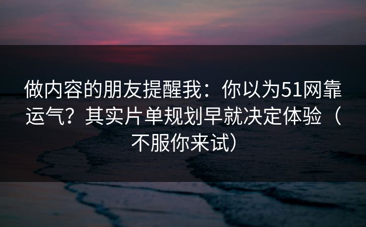 做内容的朋友提醒我：你以为51网靠运气？其实片单规划早就决定体验（不服你来试）
