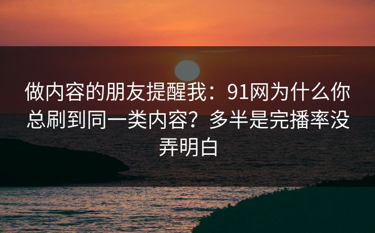 做内容的朋友提醒我：91网为什么你总刷到同一类内容？多半是完播率没弄明白