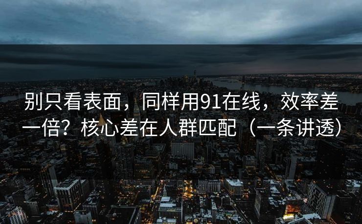 别只看表面,同样用91在线,效率差一倍?核心差在人群匹配(一条讲透) 别只看表面,同样用91在线,效率差一倍?核心差在人群匹配(一条讲透)