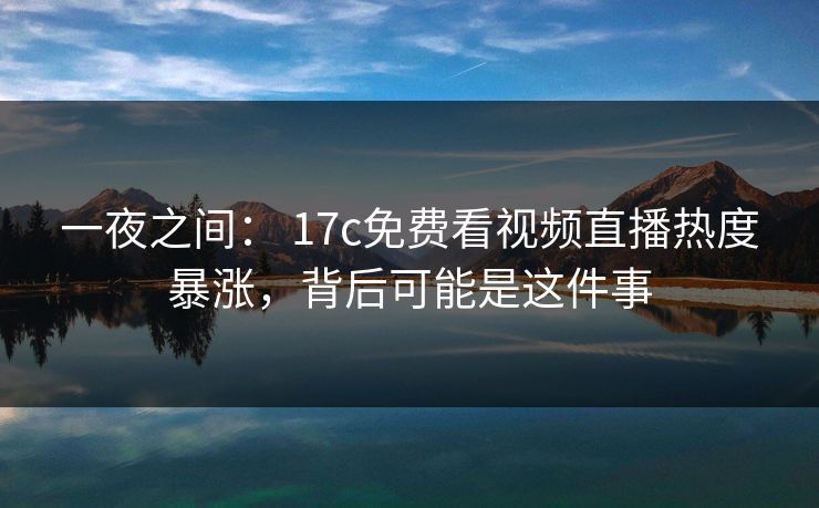 一夜之间： 17c免费看视频直播热度暴涨，背后可能是这件事
