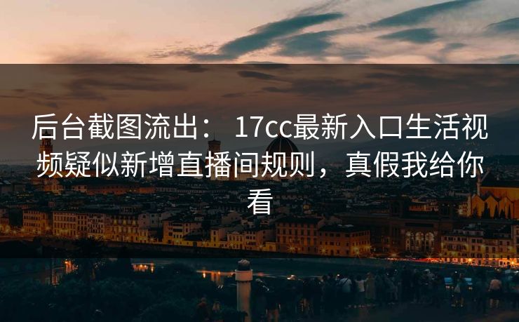 后台截图流出： 17cc最新入口生活视频疑似新增直播间规则，真假我给你看
