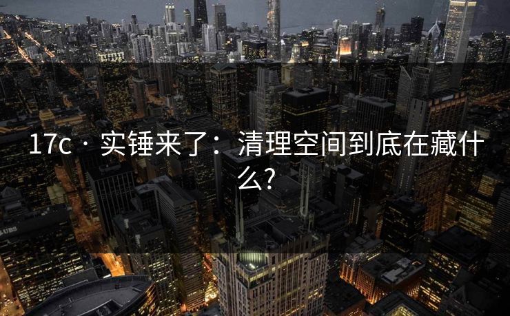 17c · 实锤来了:清理空间到底在藏什么? 17c · 实锤来了:清理空间到底在藏什么?