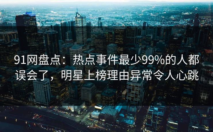 91网盘点：热点事件最少99%的人都误会了，明星上榜理由异常令人心跳